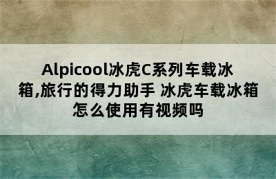 Alpicool冰虎C系列车载冰箱,旅行的得力助手 冰虎车载冰箱怎么使用有视频吗